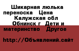 Шикарная люлька, переноска › Цена ­ 2 500 - Калужская обл., Обнинск г. Дети и материнство » Другое   